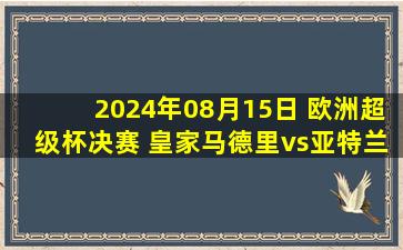 2024年08月15日 欧洲超级杯决赛 皇家马德里vs亚特兰大 全场录像